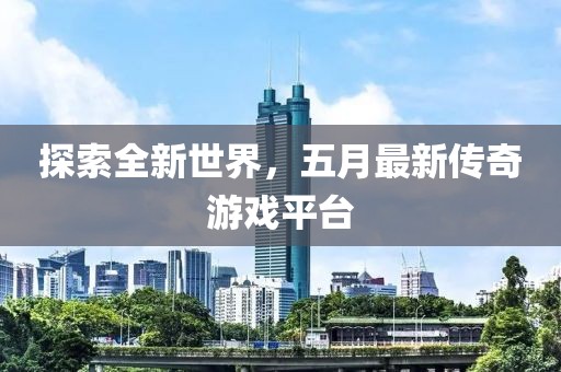 探索全新世界，五月最新传奇游戏平台