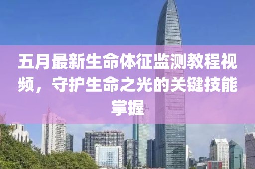 五月最新生命体征监测教程视频，守护生命之光的关键技能掌握