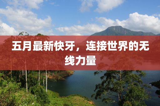 五月最新快牙，连接世界的无线力量
