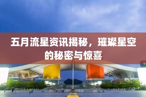 五月流星资讯揭秘，璀璨星空的秘密与惊喜