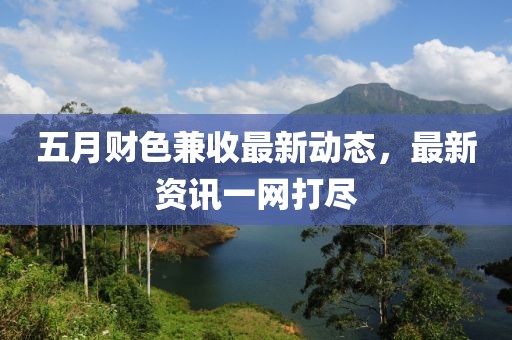 五月财色兼收最新动态，最新资讯一网打尽