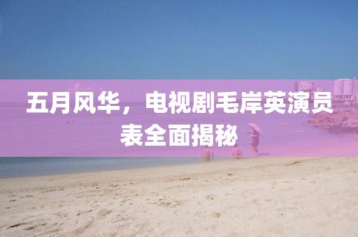 五月风华，电视剧毛岸英演员表全面揭秘