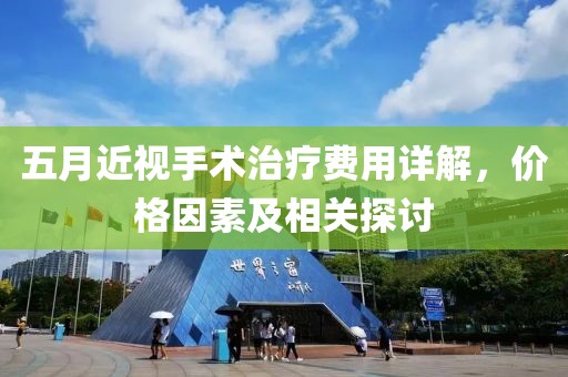 五月近视手术治疗费用详解，价格因素及相关探讨