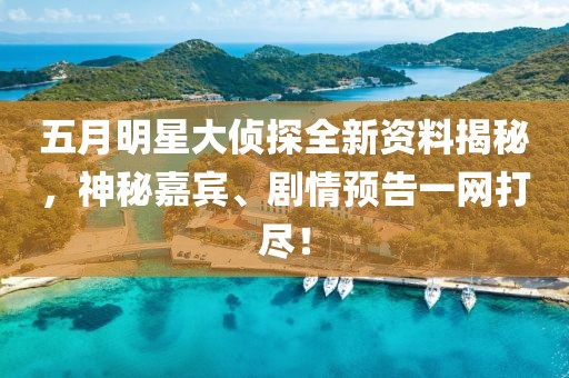 五月明星大侦探全新资料揭秘，神秘嘉宾、剧情预告一网打尽！
