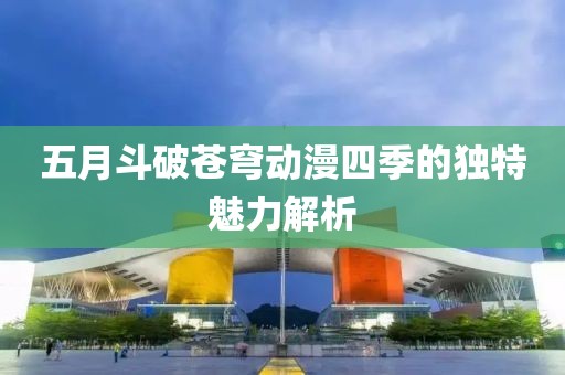 五月斗破苍穹动漫四季的独特魅力解析