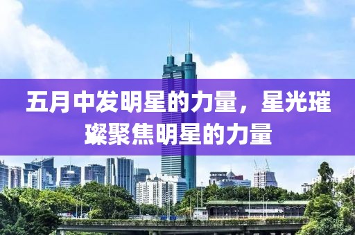 五月中发明星的力量，星光璀璨聚焦明星的力量