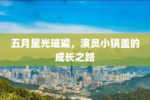五月星光璀璨，演员小锅盖的成长之路