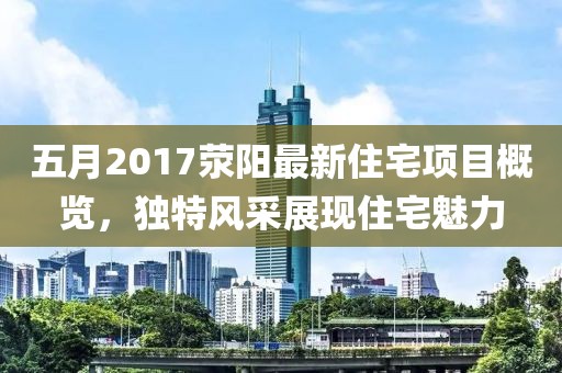 五月2017荥阳最新住宅项目概览，独特风采展现住宅魅力