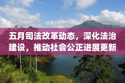 五月司法改革动态，深化法治建设，推动社会公正进展更新