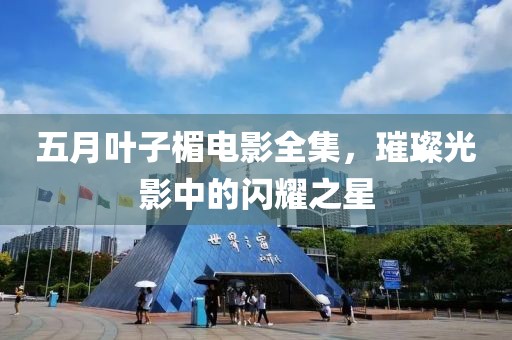 五月叶子楣电影全集，璀璨光影中的闪耀之星