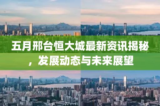 五月邢台恒大城最新资讯揭秘，发展动态与未来展望