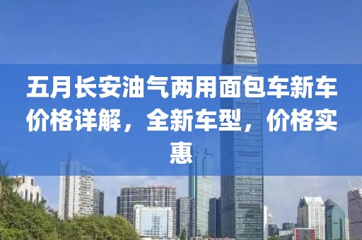 五月长安油气两用面包车新车价格详解，全新车型，价格实惠