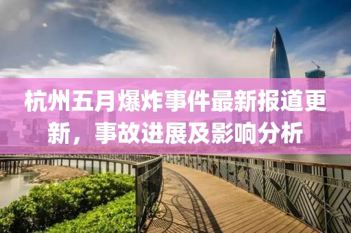 杭州五月爆炸事件最新报道更新，事故进展及影响分析