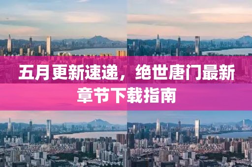 五月更新速递，绝世唐门最新章节下载指南