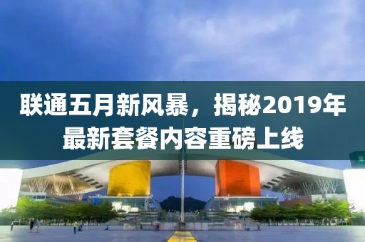 联通五月新风暴，揭秘2019年最新套餐内容重磅上线