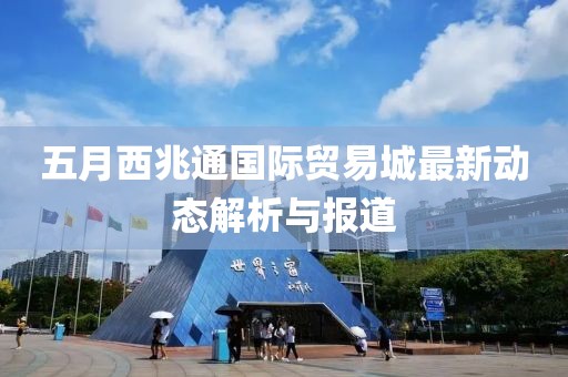 五月西兆通国际贸易城最新动态解析与报道