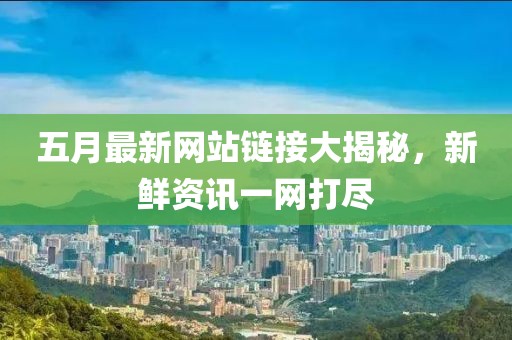 五月最新网站链接大揭秘，新鲜资讯一网打尽