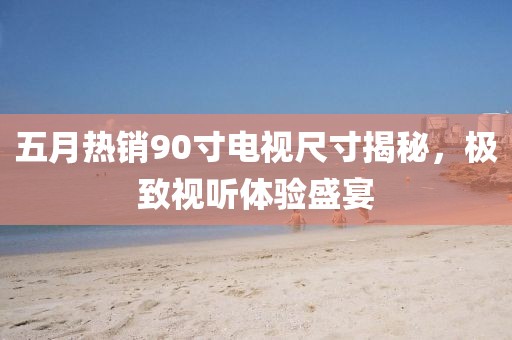五月热销90寸电视尺寸揭秘，极致视听体验盛宴