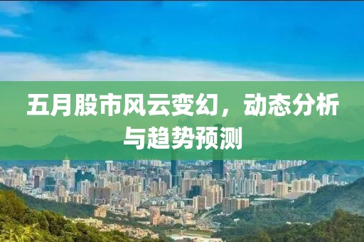 五月股市风云变幻，动态分析与趋势预测