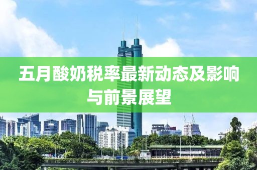 五月酸奶税率最新动态及影响与前景展望