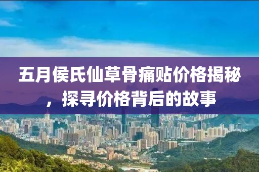 五月侯氏仙草骨痛贴价格揭秘，探寻价格背后的故事