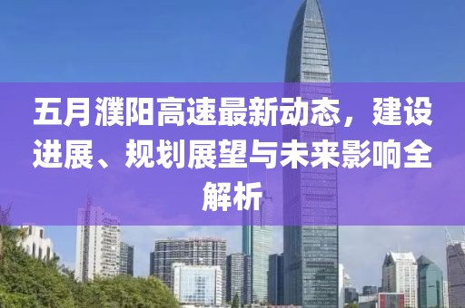 五月濮阳高速最新动态，建设进展、规划展望与未来影响全解析
