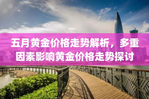 五月黄金价格走势解析，多重因素影响黄金价格走势探讨