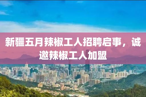 新疆五月辣椒工人招聘启事，诚邀辣椒工人加盟