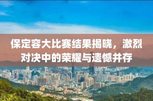 保定容大比赛结果揭晓，激烈对决中的荣耀与遗憾并存