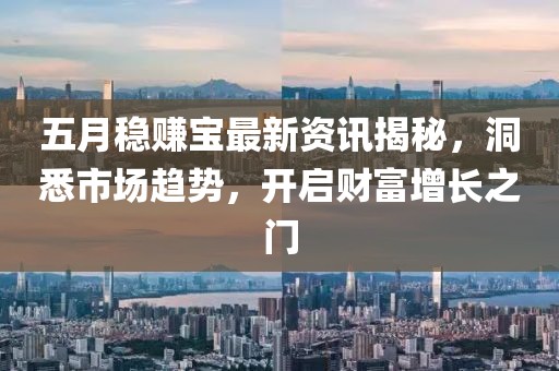 五月稳赚宝最新资讯揭秘，洞悉市场趋势，开启财富增长之门