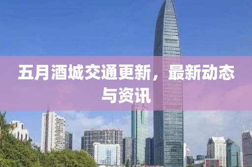 五月酒城交通更新，最新动态与资讯