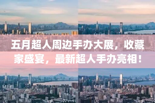 五月超人周边手办大展，收藏家盛宴，最新超人手办亮相！