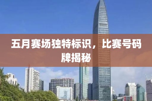 五月赛场独特标识，比赛号码牌揭秘