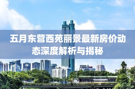 五月东营西苑丽景最新房价动态深度解析与揭秘