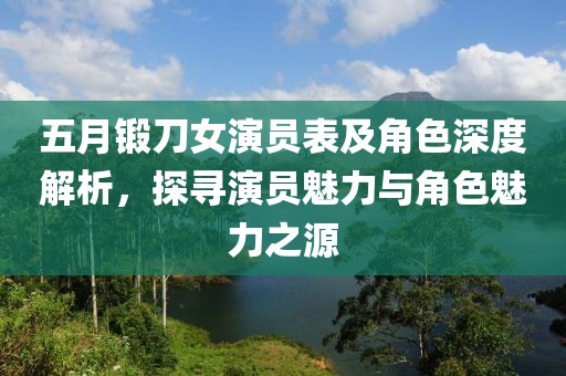 五月锻刀女演员表及角色深度解析，探寻演员魅力与角色魅力之源