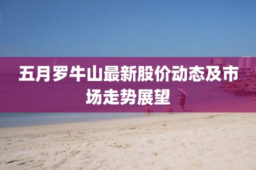 五月罗牛山最新股价动态及市场走势展望