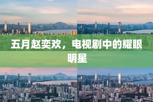 五月赵奕欢，电视剧中的耀眼明星