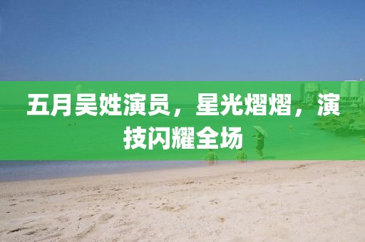 五月吴姓演员，星光熠熠，演技闪耀全场