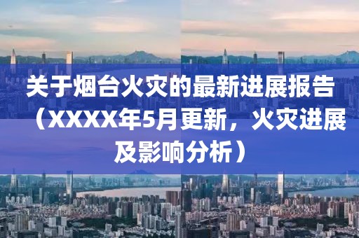 关于烟台火灾的最新进展报告（XXXX年5月更新，火灾进展及影响分析）