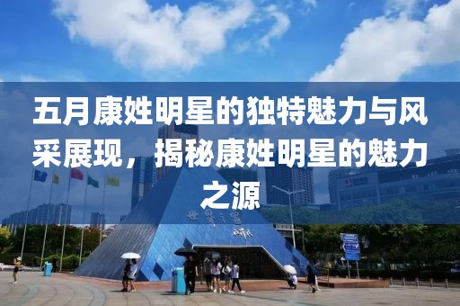 五月康姓明星的独特魅力与风采展现，揭秘康姓明星的魅力之源
