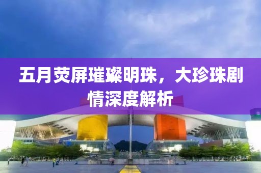 五月荧屏璀璨明珠，大珍珠剧情深度解析