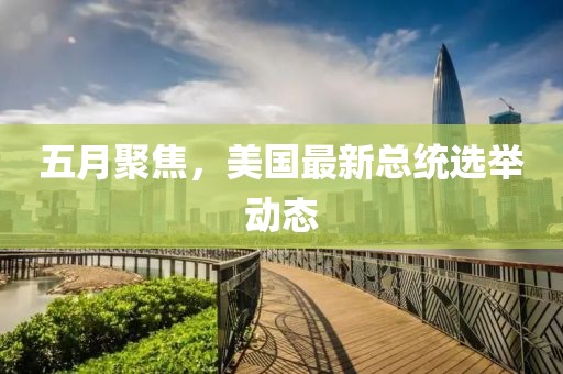 五月聚焦，美国最新总统选举动态