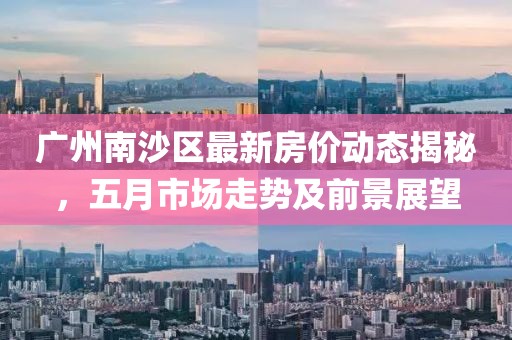 广州南沙区最新房价动态揭秘，五月市场走势及前景展望