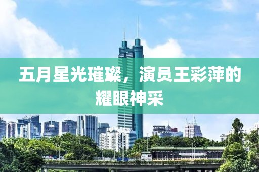 五月星光璀璨，演员王彩萍的耀眼神采