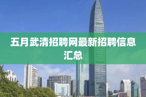 五月武清招聘网最新招聘信息汇总