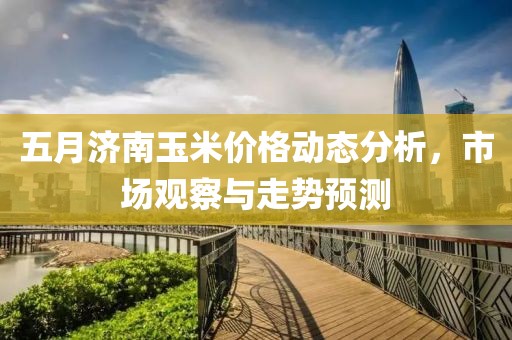 五月济南玉米价格动态分析，市场观察与走势预测