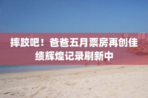 摔跤吧！爸爸五月票房再创佳绩辉煌记录刷新中