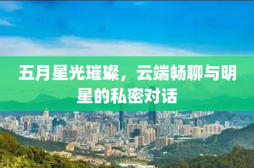 五月星光璀璨，云端畅聊与明星的私密对话
