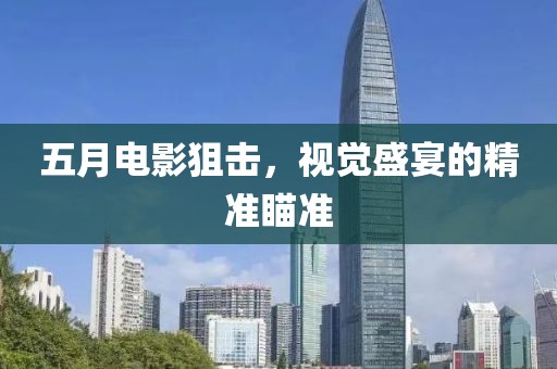 五月电影狙击，视觉盛宴的精准瞄准