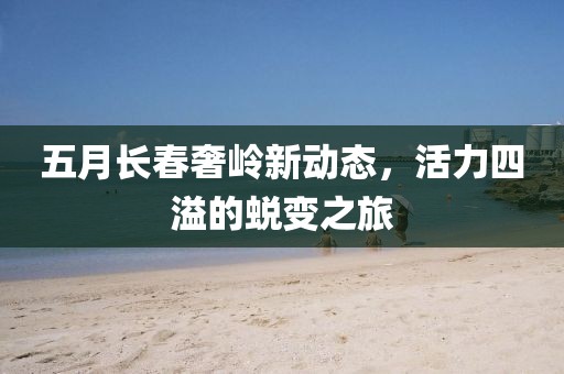 五月长春奢岭新动态，活力四溢的蜕变之旅